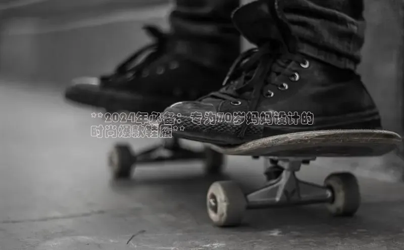 球速体育app彩讯股份**2024年必备：专为70岁妈妈设计的
时尚爆款鞋履**