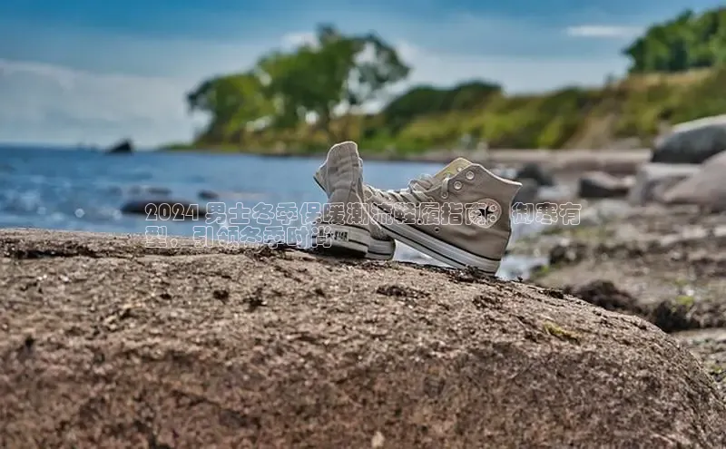 球速体育入口云创智行2024 男士冬季保暖潮流鞋履指南：御寒有
型，引领冬季时尚