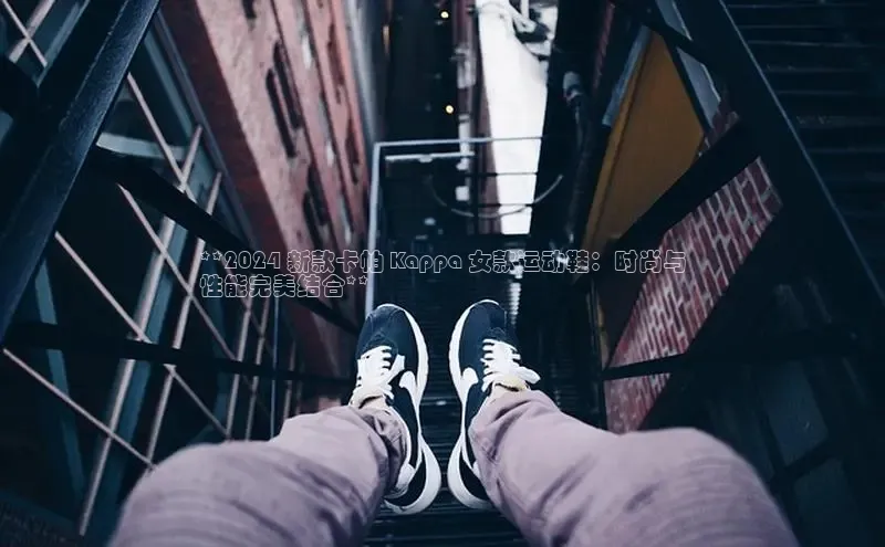 球速体育网页版登录入口百度 H5**2024 新款卡帕 Kappa 女款运动鞋：时尚与
性能完美结合**