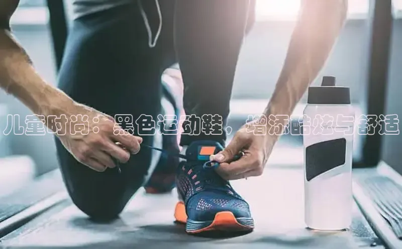 球速体育app下载地址手机版小红书儿童时尚：黑色运动鞋，增添酷炫与舒适