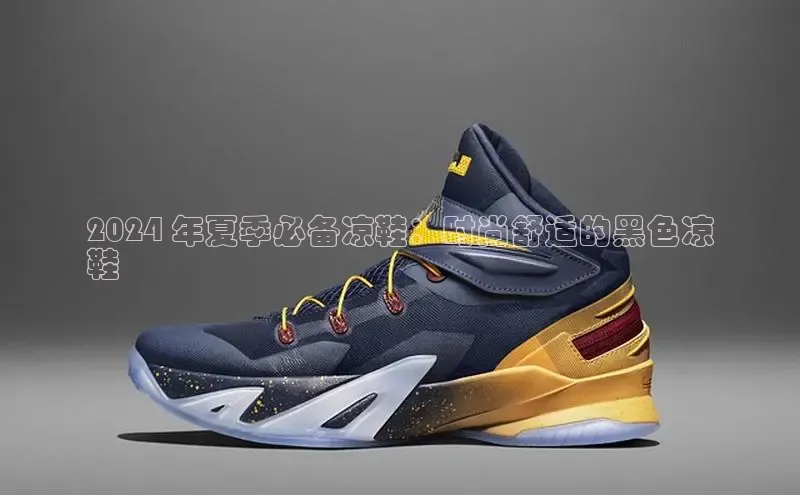 球速体育入口云创智行2024 年夏季必备凉鞋：时尚舒适的黑色凉
鞋