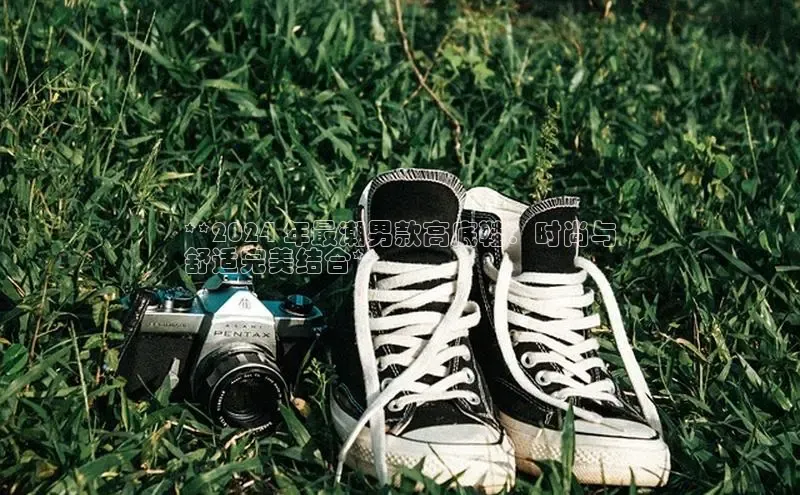 球速体育官网百度网盘**2024 年最潮男款高底鞋：时尚与
舒适完美结合**