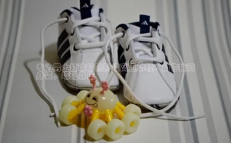 welcome-球速体育江铃新能源专为男士打造的隐形增高运动鞋：助你拔高
身姿，增强自信