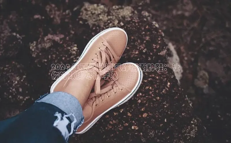 球速体育welcome挪威主权基金2024 年夏季最透气炸街潮牌鞋：让
你的双脚尽情呼吸