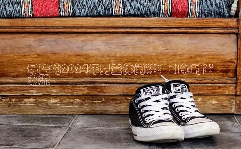 球速app官网登录入口百度社团赞助平台最酷的2024年男童休闲鞋：引领时尚
潮流