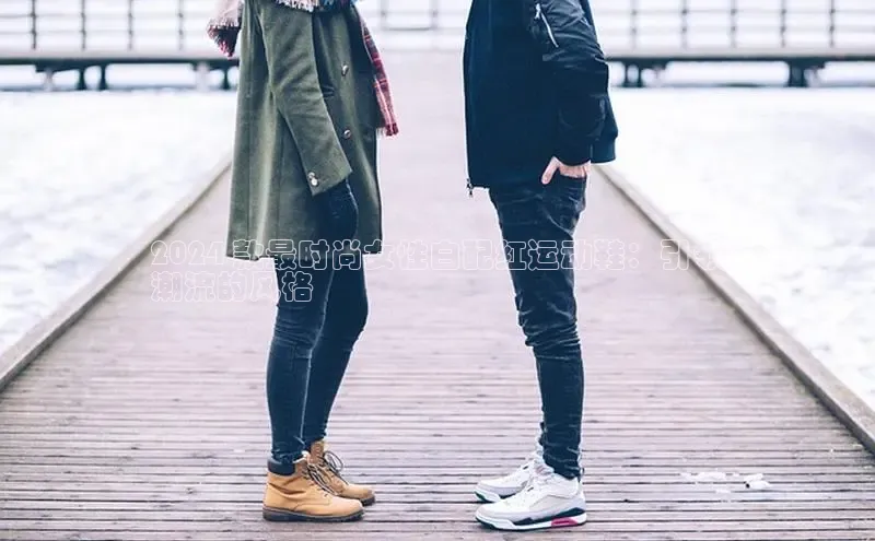 球速体育welcome百度教育2024 款最时尚女性白配红运动鞋：引领
潮流的风格