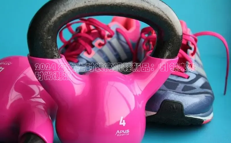 welcome-球速体育百度取证2024 年女士时装高跟鞋新品：引领未来
时尚潮流