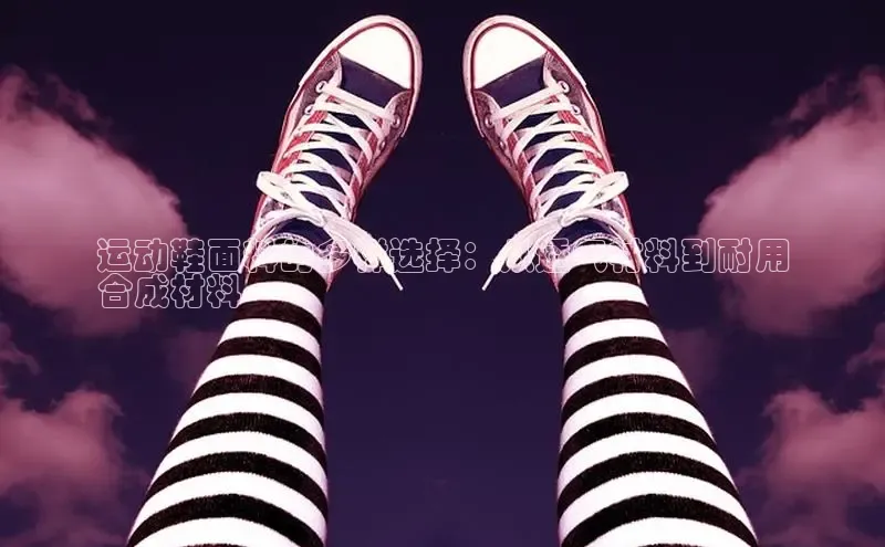 球速app官网登录入口百度社团赞助平台运动鞋面料的多样选择：从透气材料到耐用
合成材料