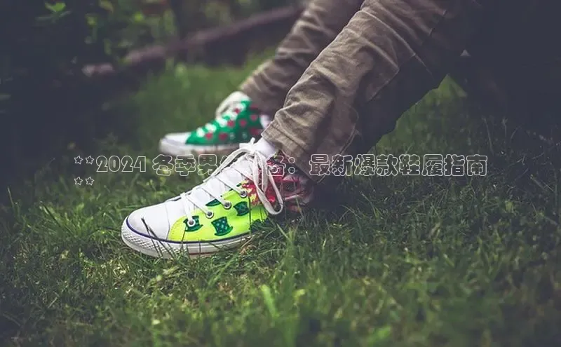 球速体育登录入口知乎**2024 冬季男生必备：最新爆款鞋履指南
**