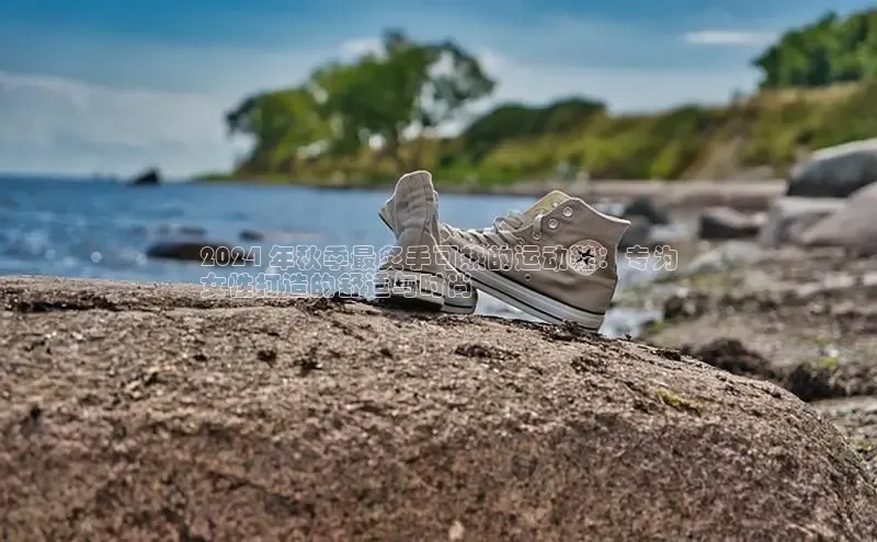 球速app官方入口文心一言2024 年秋季最炙手可热的运动鞋：专为
女性打造的舒适与时尚