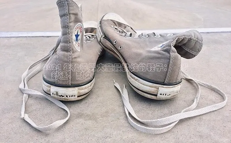 球速体育下载颐驰 062024 年秋季男大童最酷炫的鞋子：時尚
、舒适、耐久