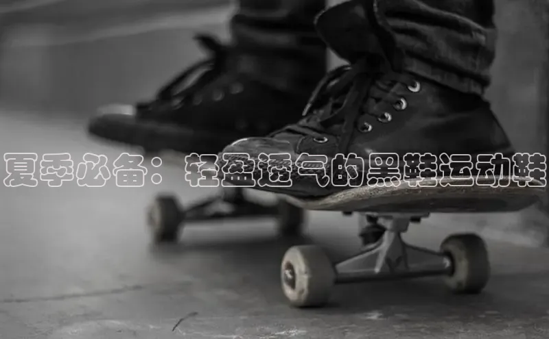 球速体育app下载官方阿里尔公司夏季必备：轻盈透气的黑鞋运动鞋