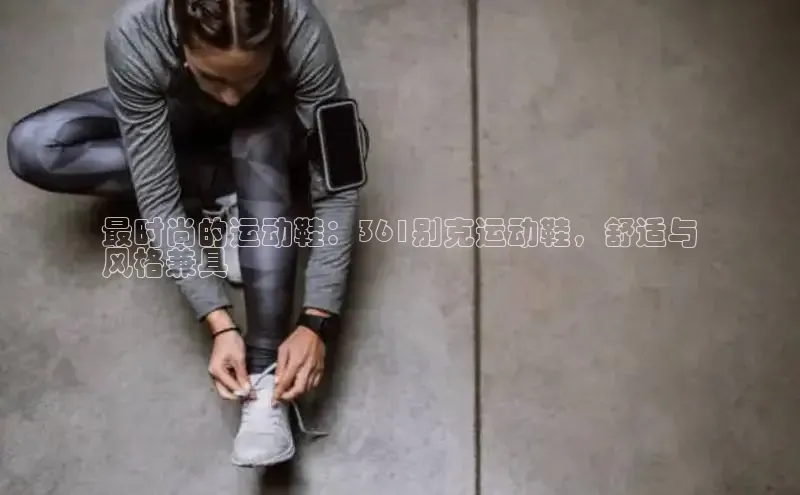 球速体育网页版登录入口神思电子最时尚的运动鞋：361别克运动鞋，舒适与
风格兼具