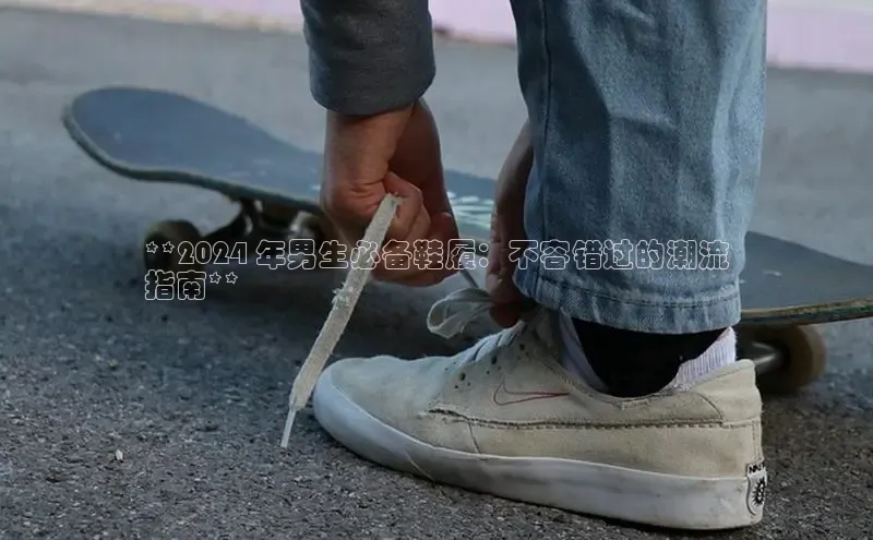 球速体育welcome登录华策影视**2024 年男生必备鞋履：不容错过的潮流
指南**