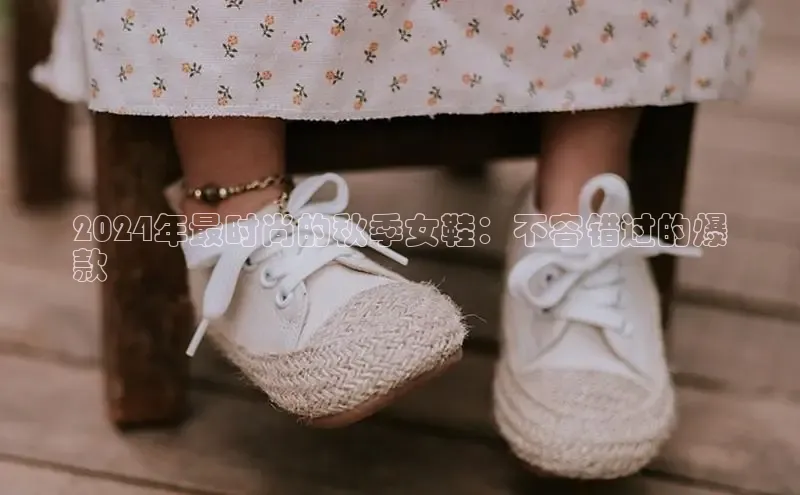 球速体育app登录入口百度手机卫士2024年最时尚的秋季女鞋：不容错过的爆
款