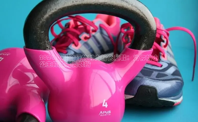 球速体育下载颐驰 062024 年最流行的时尚粉色童鞋：为你的小
公主打造完美装扮