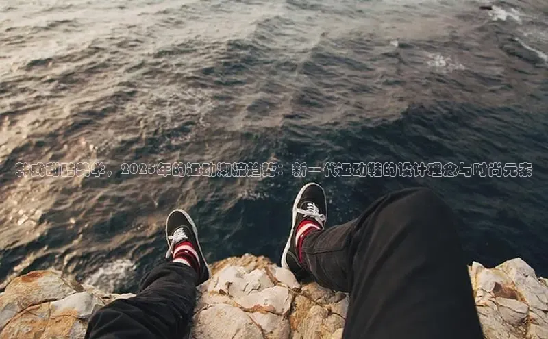 韩式甜酷美学，2025年的运动潮流趋势：新一代运动鞋的设计理念与时尚元素