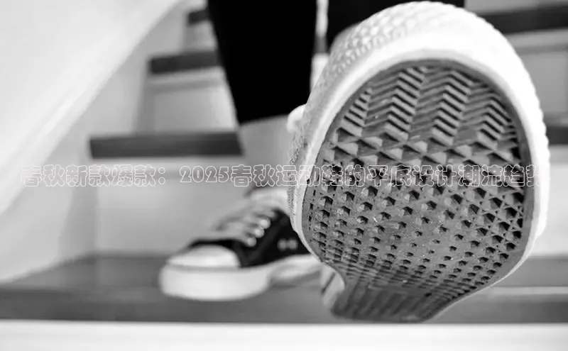 春秋新款爆款：2025春秋运动鞋的平底设计潮流趋势