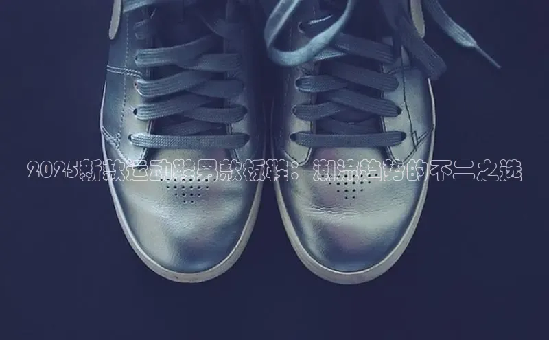 2025新款运动鞋男款板鞋：潮流趋势的不二之选