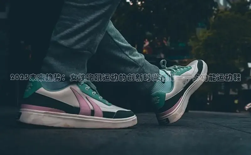 2025未来趋势：女性跑跳运动的创新时尚选择——多功能运动鞋