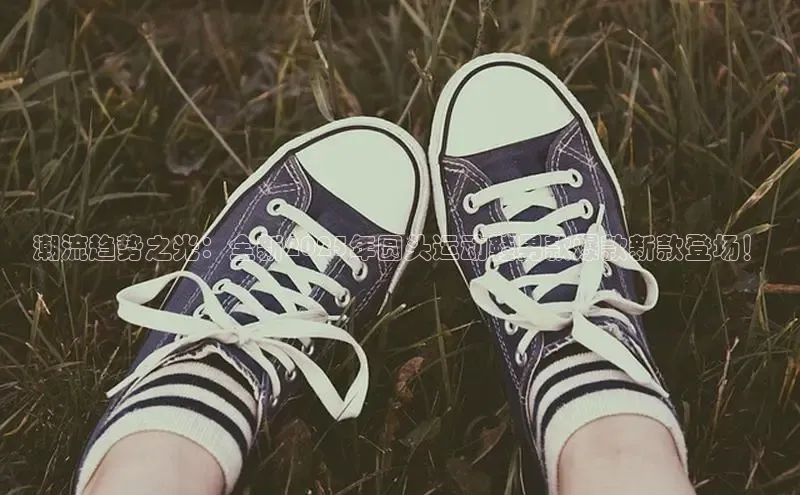 潮流趋势之光：全新2025年圆头运动鞋男款爆款新款登场！