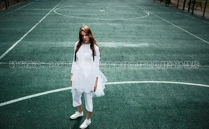 时尚前沿：2025年度最潮流的单鞋女款运动鞋设计趋势