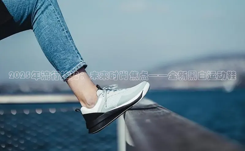 2025年流行趋势：未来时尚焦点——全新黑白运动鞋