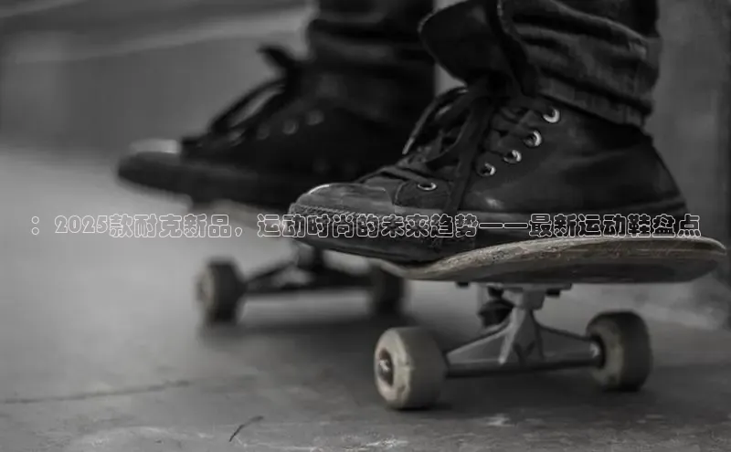 ：2025款耐克新品，运动时尚的未来趋势——最新运动鞋盘点