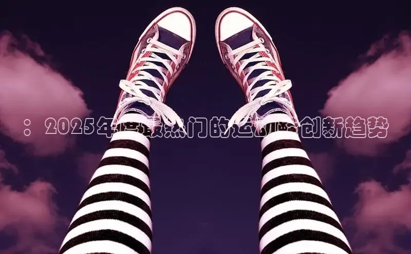：2025年度最热门的运动鞋创新趋势