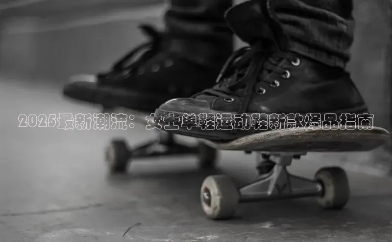 2025最新潮流：女士单鞋运动鞋新款爆品指南