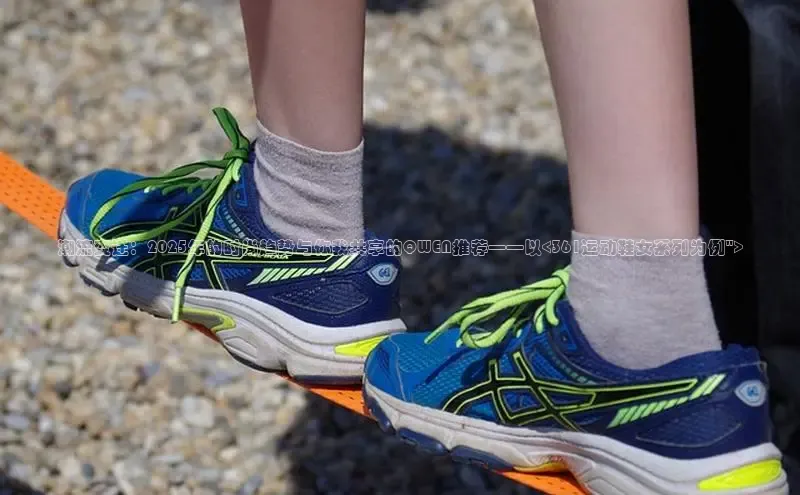 潮流变迁：2025年的时尚趋势与你我共享的QWEN推荐——以<361运动鞋女系列为例\
