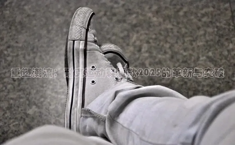 重塑潮流：耐克运动鞋夏款2025的革新与突破