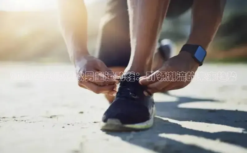 2025年必购爆款男童运动鞋：引领潮流的未来趋势